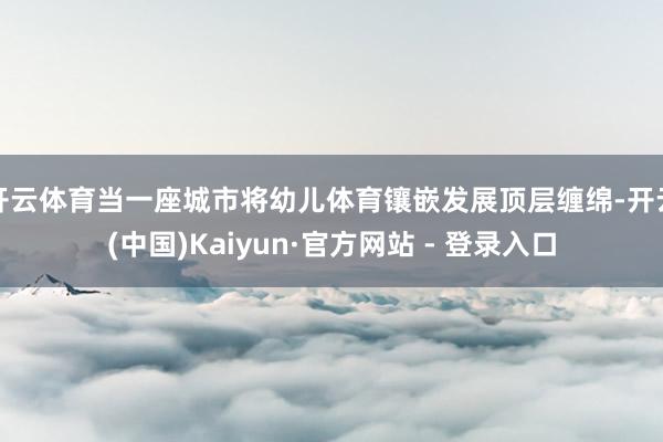 开云体育当一座城市将幼儿体育镶嵌发展顶层缠绵-开云(中国)Kaiyun·官方网站 - 登录入口