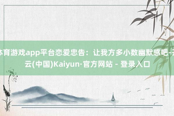 体育游戏app平台恋爱忠告：让我方多小数幽默感吧-开云(中国)Kaiyun·官方网站 - 登录入口