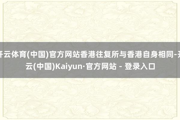 开云体育(中国)官方网站香港往复所与香港自身相同-开云(中国)Kaiyun·官方网站 - 登录入口