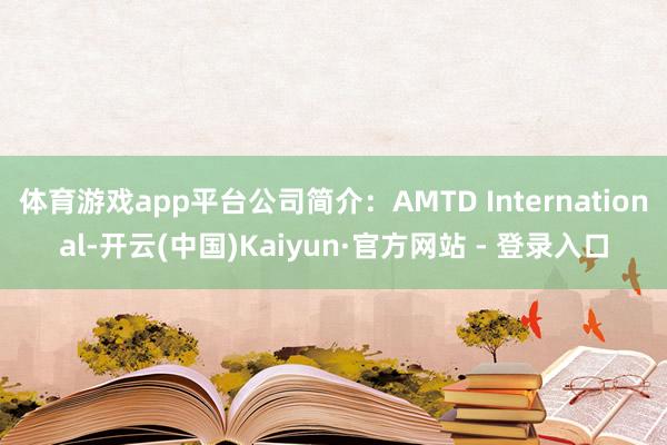体育游戏app平台公司简介:AMTD International-开云(中国)Kaiyun·官方网站 - 登录入口