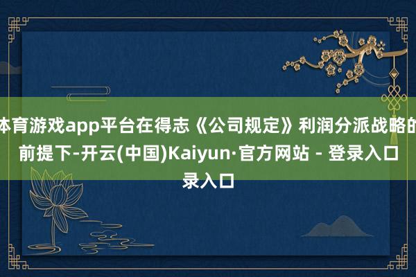 体育游戏app平台在得志《公司规定》利润分派战略的前提下-开云(中国)Kaiyun·官方网站 - 登录入口
