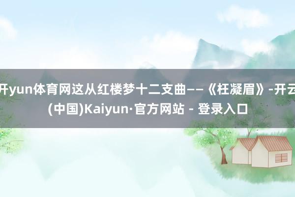 开yun体育网这从红楼梦十二支曲——《枉凝眉》-开云(中国)Kaiyun·官方网站 - 登录入口