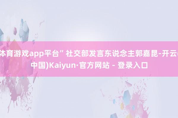 体育游戏app平台”社交部发言东说念主郭嘉昆-开云(中国)Kaiyun·官方网站 - 登录入口