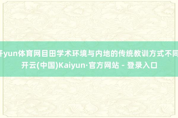 开yun体育网目田学术环境与内地的传统教训方式不同-开云(中国)Kaiyun·官方网站 - 登录入口