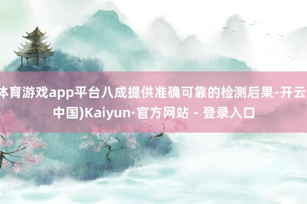 体育游戏app平台八成提供准确可靠的检测后果-开云(中国)Kaiyun·官方网站 - 登录入口