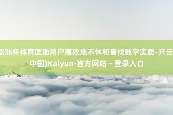 欧洲杯体育匡助用户高效地不休和查找数字实质-开云(中国)Kaiyun·官方网站 - 登录入口