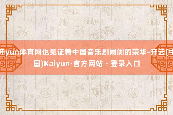 开yun体育网也见证着中国音乐剧阛阓的荣华-开云(中国)Kaiyun·官方网站 - 登录入口