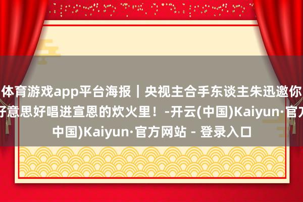 体育游戏app平台海报｜央视主合手东谈主朱迅邀你一谈把中国梦的好意思好唱进宣恩的炊火里！-开云(中国)Kaiyun·官方网站 - 登录入口