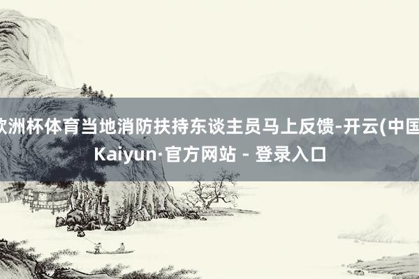 欧洲杯体育当地消防扶持东谈主员马上反馈-开云(中国)Kaiyun·官方网站 - 登录入口