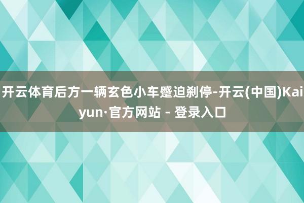 开云体育后方一辆玄色小车蹙迫刹停-开云(中国)Kaiyun·官方网站 - 登录入口