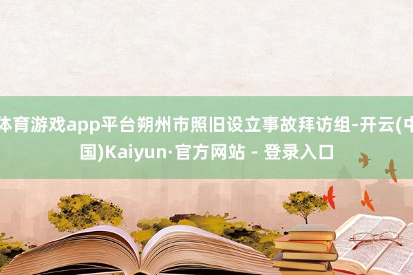 体育游戏app平台朔州市照旧设立事故拜访组-开云(中国)Kaiyun·官方网站 - 登录入口