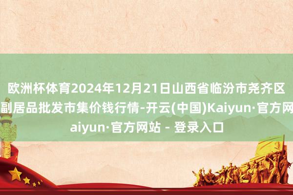 欧洲杯体育2024年12月21日山西省临汾市尧齐区奶牛场尧丰农副居品批发市集价钱行情-开云(中国)Kaiyun·官方网站 - 登录入口