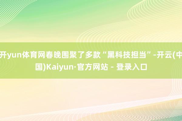 开yun体育网春晚围聚了多款“黑科技担当”-开云(中国)Kaiyun·官方网站 - 登录入口