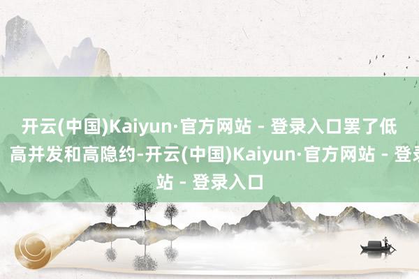 开云(中国)Kaiyun·官方网站 - 登录入口罢了低时延、高并发和高隐约-开云(中国)Kaiyun·官方网站 - 登录入口