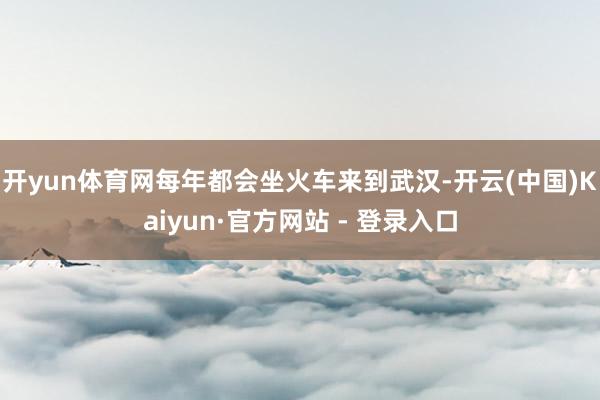 开yun体育网每年都会坐火车来到武汉-开云(中国)Kaiyun·官方网站 - 登录入口