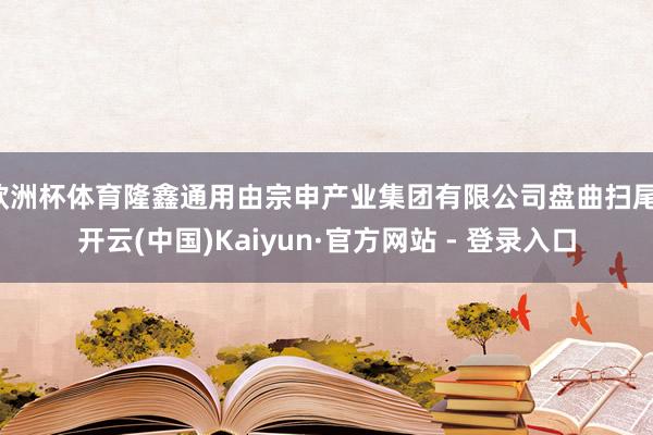欧洲杯体育隆鑫通用由宗申产业集团有限公司盘曲扫尾-开云(中国)Kaiyun·官方网站 - 登录入口