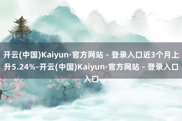 开云(中国)Kaiyun·官方网站 - 登录入口近3个月上升5.24%-开云(中国)Kaiyun·官方网站 - 登录入口