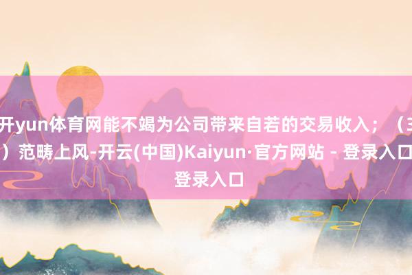 开yun体育网能不竭为公司带来自若的交易收入；（3）范畴上风-开云(中国)Kaiyun·官方网站 - 登录入口