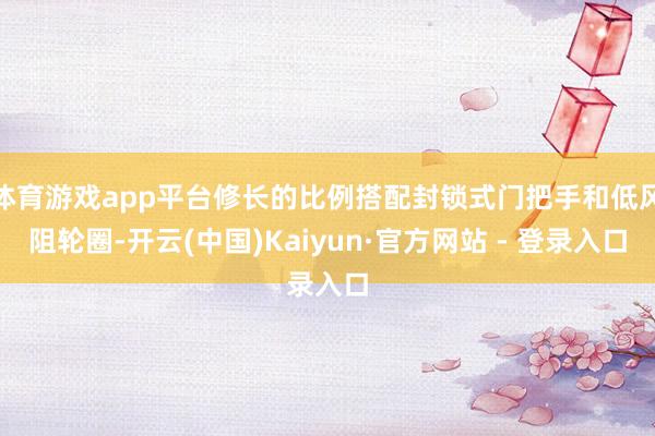 体育游戏app平台修长的比例搭配封锁式门把手和低风阻轮圈-开云(中国)Kaiyun·官方网站 - 登录入口