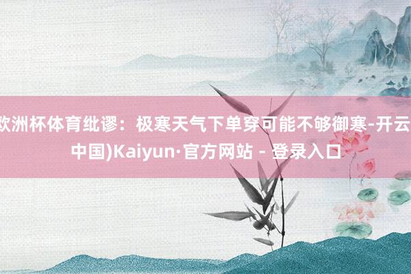 欧洲杯体育纰谬：极寒天气下单穿可能不够御寒-开云(中国)Kaiyun·官方网站 - 登录入口