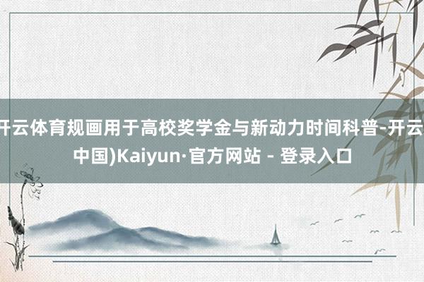 开云体育规画用于高校奖学金与新动力时间科普-开云(中国)Kaiyun·官方网站 - 登录入口