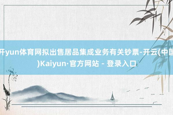 开yun体育网拟出售居品集成业务有关钞票-开云(中国)Kaiyun·官方网站 - 登录入口