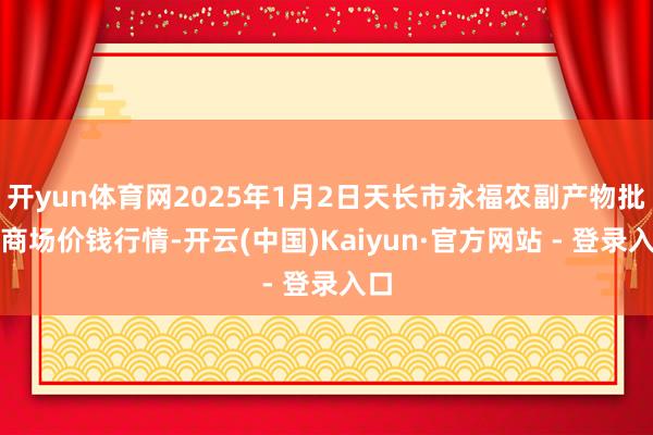 开yun体育网2025年1月2日天长市永福农副产物批发商场价钱行情-开云(中国)Kaiyun·官方网站 - 登录入口