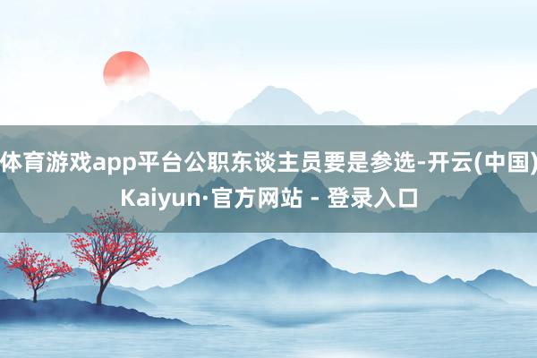 体育游戏app平台公职东谈主员要是参选-开云(中国)Kaiyun·官方网站 - 登录入口