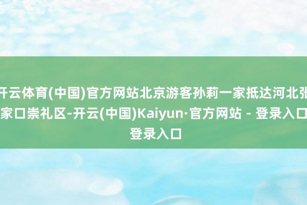 开云体育(中国)官方网站北京游客孙莉一家抵达河北张家口崇礼区-开云(中国)Kaiyun·官方网站 - 登录入口