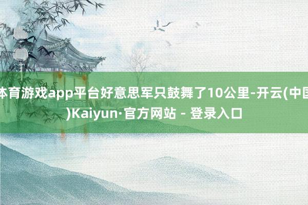 体育游戏app平台好意思军只鼓舞了10公里-开云(中国)Kaiyun·官方网站 - 登录入口