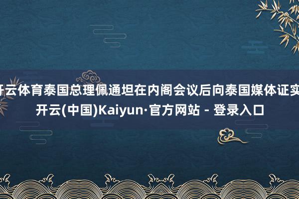 开云体育泰国总理佩通坦在内阁会议后向泰国媒体证实-开云(中国)Kaiyun·官方网站 - 登录入口