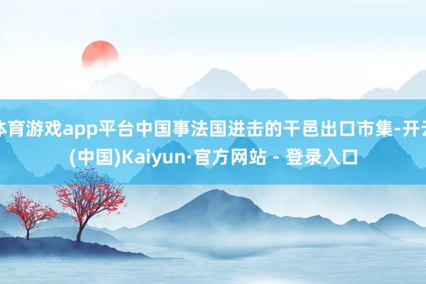 体育游戏app平台中国事法国进击的干邑出口市集-开云(中国)Kaiyun·官方网站 - 登录入口
