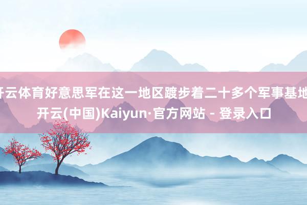 开云体育好意思军在这一地区踱步着二十多个军事基地-开云(中国)Kaiyun·官方网站 - 登录入口