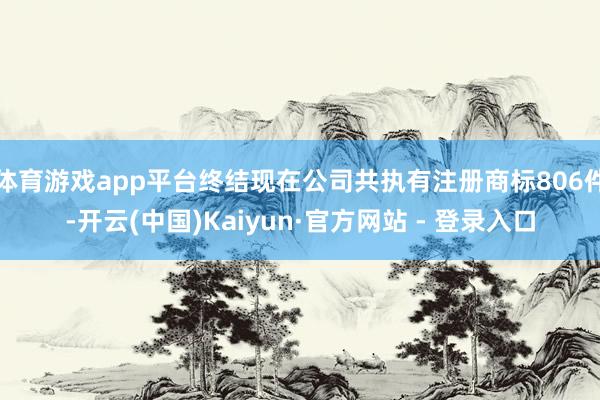 体育游戏app平台终结现在公司共执有注册商标806件-开云(中国)Kaiyun·官方网站 - 登录入口