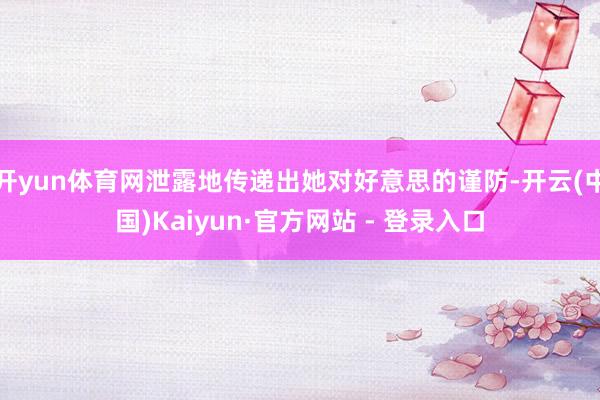 开yun体育网泄露地传递出她对好意思的谨防-开云(中国)Kaiyun·官方网站 - 登录入口