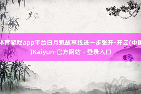 体育游戏app平台白月魁故事线进一步张开-开云(中国)Kaiyun·官方网站 - 登录入口