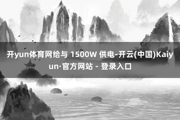 开yun体育网给与 1500W 供电-开云(中国)Kaiyun·官方网站 - 登录入口