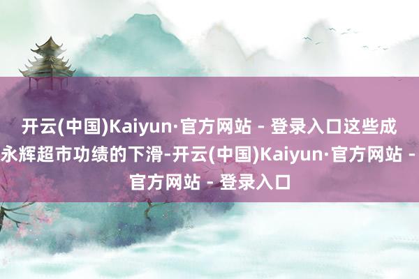 开云(中国)Kaiyun·官方网站 - 登录入口这些成分导致了永辉超市功绩的下滑-开云(中国)Kaiyun·官方网站 - 登录入口