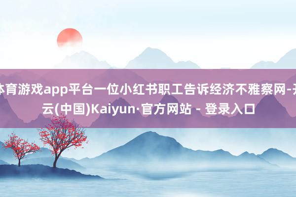 体育游戏app平台一位小红书职工告诉经济不雅察网-开云(中国)Kaiyun·官方网站 - 登录入口