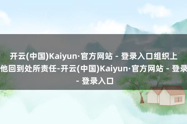 开云(中国)Kaiyun·官方网站 - 登录入口组织上安排他回到处所责任-开云(中国)Kaiyun·官方网站 - 登录入口
