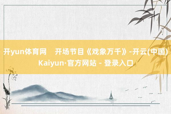 开yun体育网    开场节目《戏象万千》-开云(中国)Kaiyun·官方网站 - 登录入口