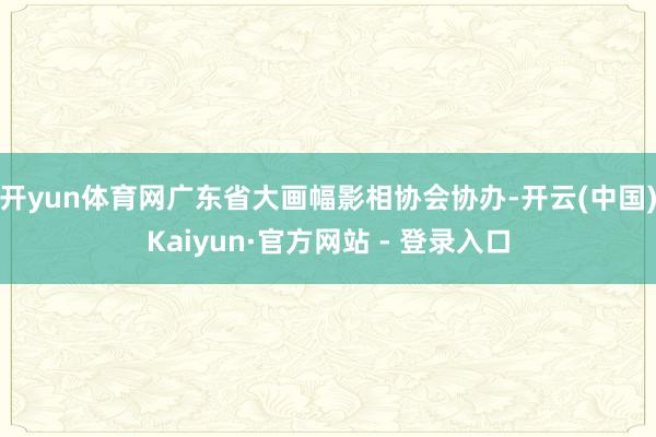 开yun体育网广东省大画幅影相协会协办-开云(中国)Kaiyun·官方网站 - 登录入口