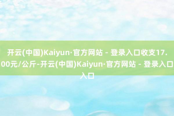 开云(中国)Kaiyun·官方网站 - 登录入口收支17.00元/公斤-开云(中国)Kaiyun·官方网站 - 登录入口