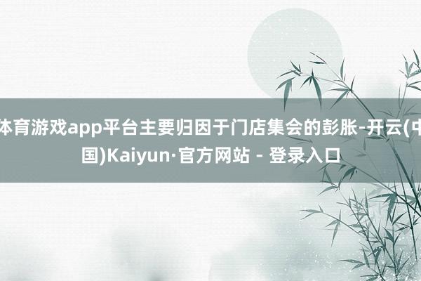 体育游戏app平台主要归因于门店集会的彭胀-开云(中国)Kaiyun·官方网站 - 登录入口