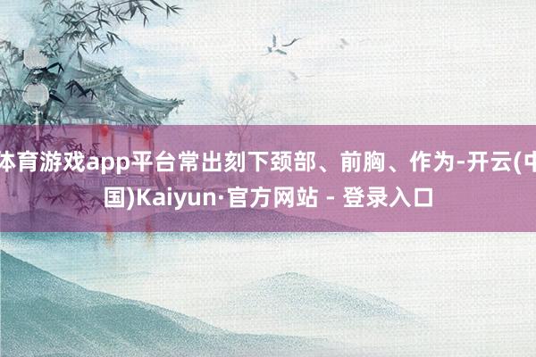 体育游戏app平台常出刻下颈部、前胸、作为-开云(中国)Kaiyun·官方网站 - 登录入口