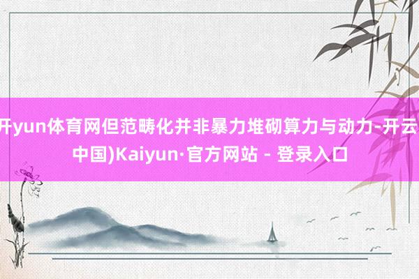 开yun体育网但范畴化并非暴力堆砌算力与动力-开云(中国)Kaiyun·官方网站 - 登录入口