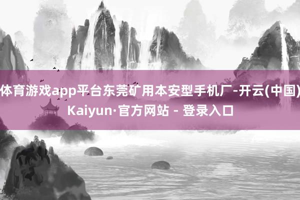 体育游戏app平台东莞矿用本安型手机厂-开云(中国)Kaiyun·官方网站 - 登录入口