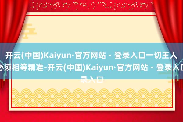 开云(中国)Kaiyun·官方网站 - 登录入口一切王人必须相等精准-开云(中国)Kaiyun·官方网站 - 登录入口