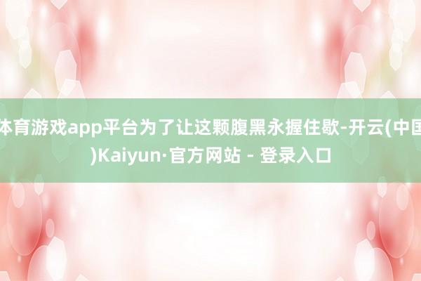 体育游戏app平台为了让这颗腹黑永握住歇-开云(中国)Kaiyun·官方网站 - 登录入口