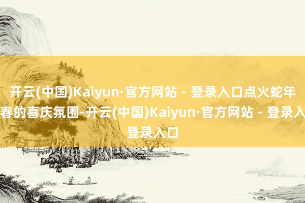 开云(中国)Kaiyun·官方网站 - 登录入口点火蛇年新春的喜庆氛围-开云(中国)Kaiyun·官方网站 - 登录入口